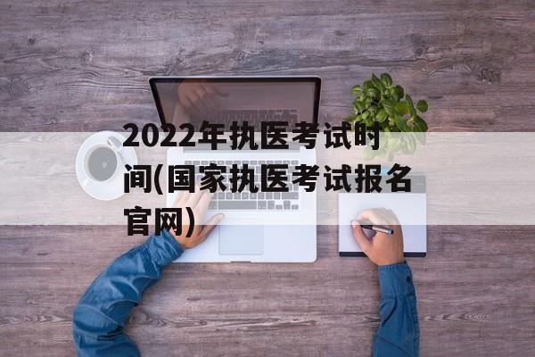 2022年执医考试时间(国家执医考试报名官网)-第1张图片-
