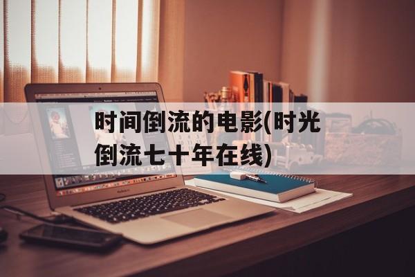 时间倒流的电影(时光倒流七十年在线)-第1张图片-