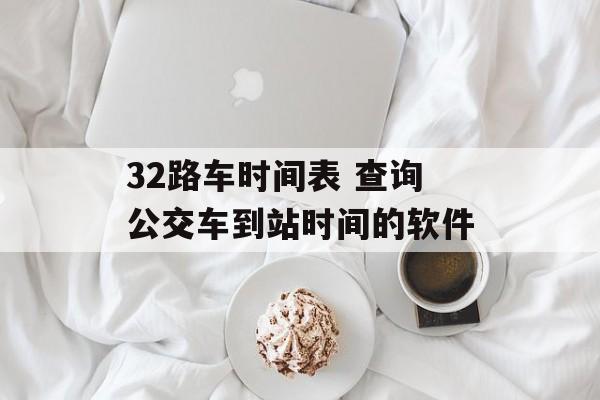 32路车时间表 查询公交车到站时间的软件-第1张图片-