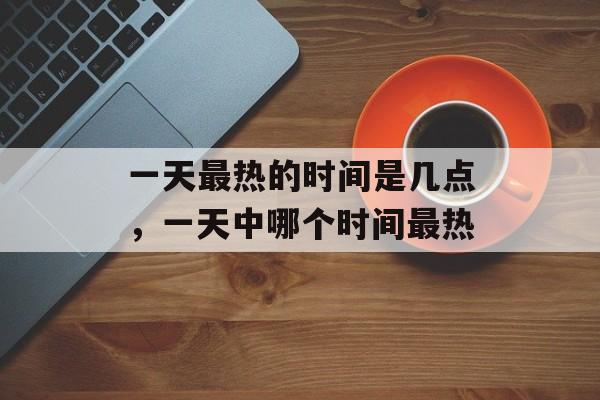 一天最热的时间是几点，一天中哪个时间最热-第1张图片-