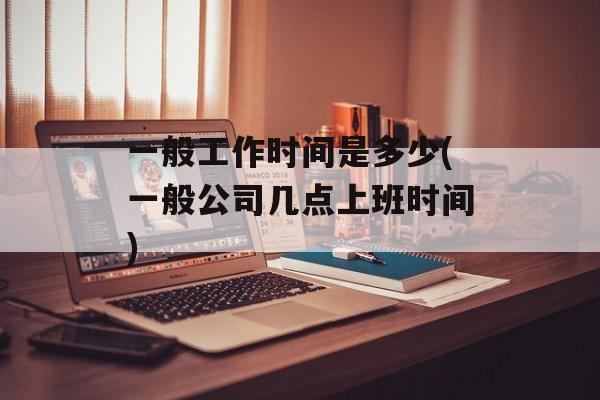 一般工作时间是多少(一般公司几点上班时间)-第1张图片-