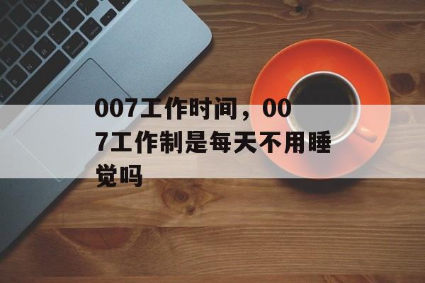 007工作时间，007工作制是每天不用睡觉吗-第1张图片-