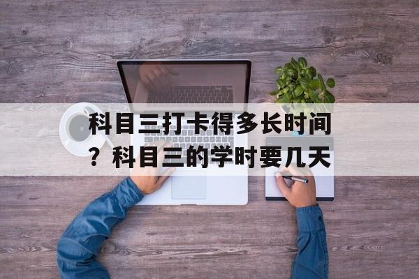 科目三打卡得多长时间？科目三的学时要几天-第1张图片-