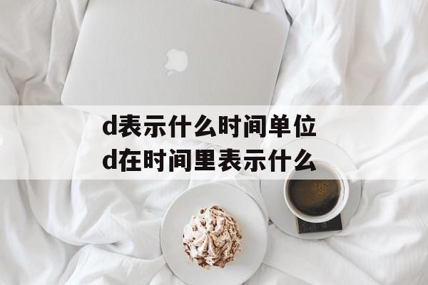 d表示什么时间单位 d在时间里表示什么-第1张图片-