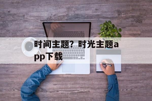 时间主题？时光主题app下载-第1张图片-