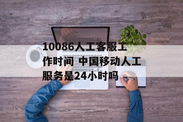 10086人工客服工作时间 中国移动人工服务是24小时吗-第1张图片-