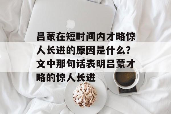 吕蒙在短时间内才略惊人长进的原因是什么？文中那句话表明吕蒙才略的惊人长进-第1张图片-