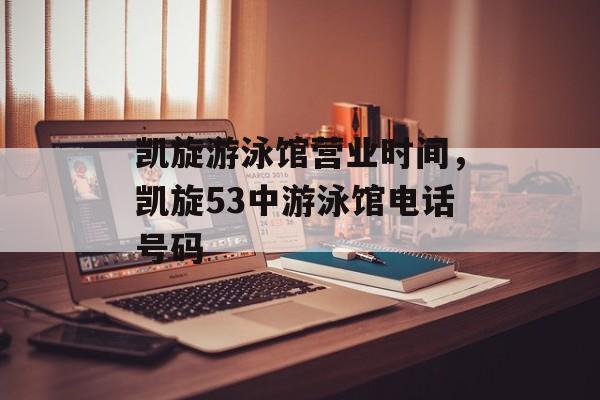 凯旋游泳馆营业时间，凯旋53中游泳馆电话号码-第1张图片-
