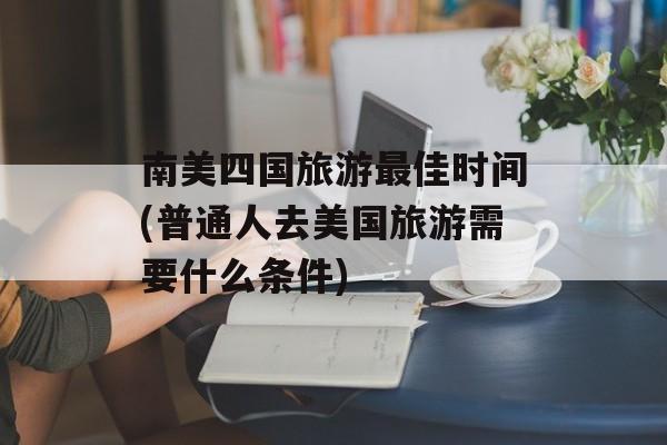 南美四国旅游最佳时间(普通人去美国旅游需要什么条件)-第1张图片-