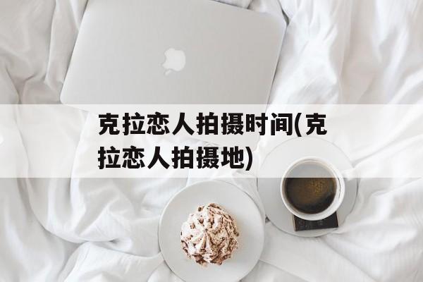 克拉恋人拍摄时间(克拉恋人拍摄地)-第1张图片-