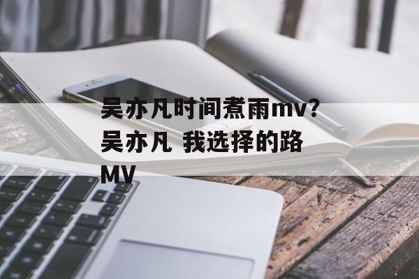 吴亦凡时间煮雨mv？吴亦凡 我选择的路 MV-第1张图片-