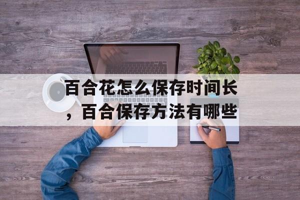 百合花怎么保存时间长，百合保存方法有哪些-第1张图片-