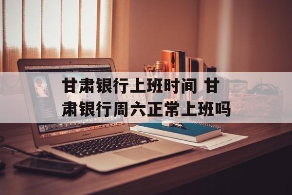 甘肃银行上班时间 甘肃银行周六正常上班吗-第1张图片-