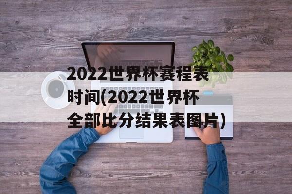 2022世界杯赛程表时间(2022世界杯全部比分结果表图片)-第1张图片-