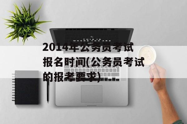 2014年公务员考试报名时间(公务员考试的报考要求)-第1张图片-