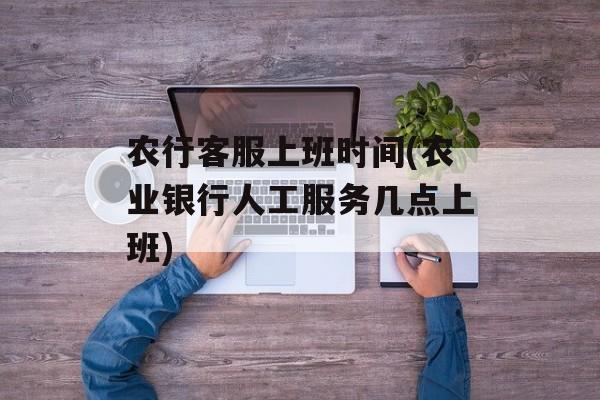 农行客服上班时间(农业银行人工服务几点上班)-第1张图片-