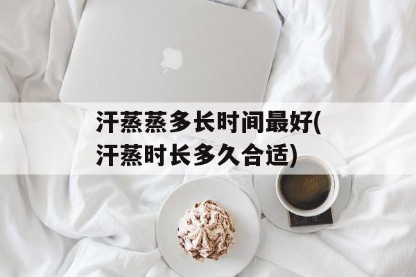 汗蒸蒸多长时间最好(汗蒸时长多久合适)-第1张图片-