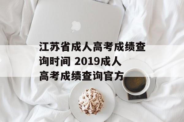 江苏省成人高考成绩查询时间 2019成人高考成绩查询官方-第1张图片-