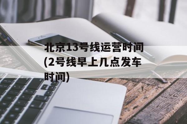 北京13号线运营时间(2号线早上几点发车时间)-第1张图片-