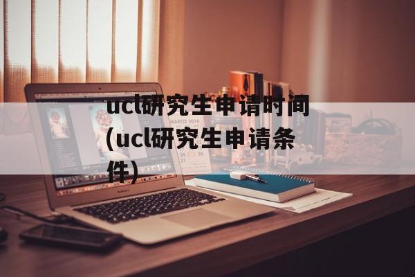 ucl研究生申请时间(ucl研究生申请条件)-第1张图片-