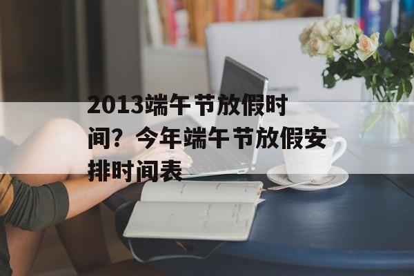 2013端午节放假时间？今年端午节放假安排时间表-第1张图片-