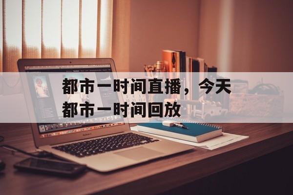 都市一时间直播，今天都市一时间回放-第1张图片-