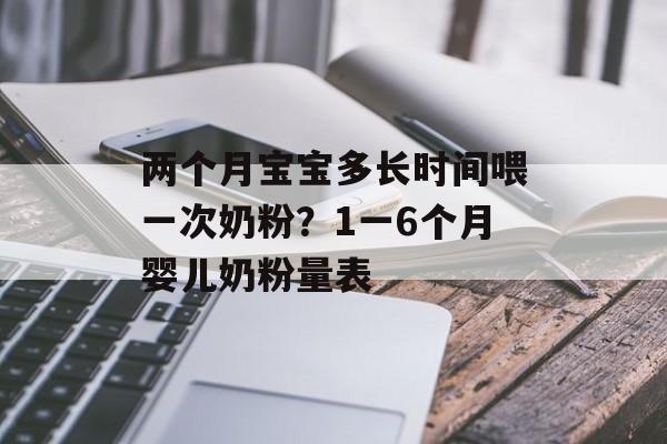 两个月宝宝多长时间喂一次奶粉？1一6个月婴儿奶粉量表-第1张图片-