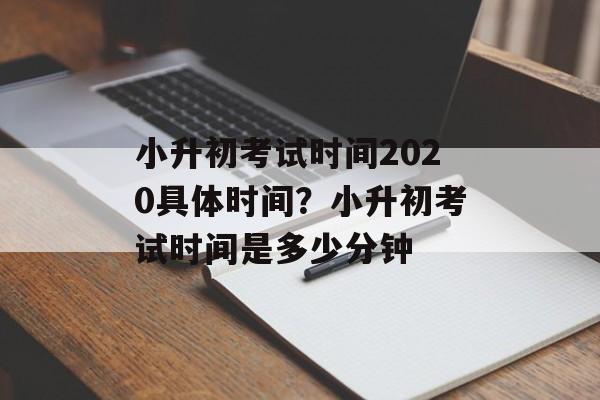 小升初考试时间2020具体时间？小升初考试时间是多少分钟-第1张图片-