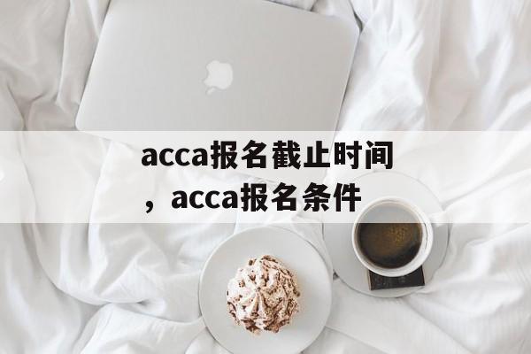 acca报名截止时间，acca报名条件-第1张图片-