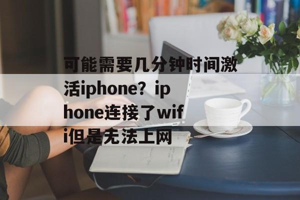 可能需要几分钟时间激活iphone？iphone连接了wifi但是无法上网-第1张图片-