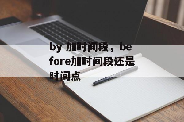 by 加时间段，before加时间段还是时间点-第1张图片-