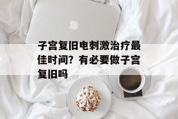 子宫复旧电刺激治疗最佳时间？有必要做子宫复旧吗-第1张图片-