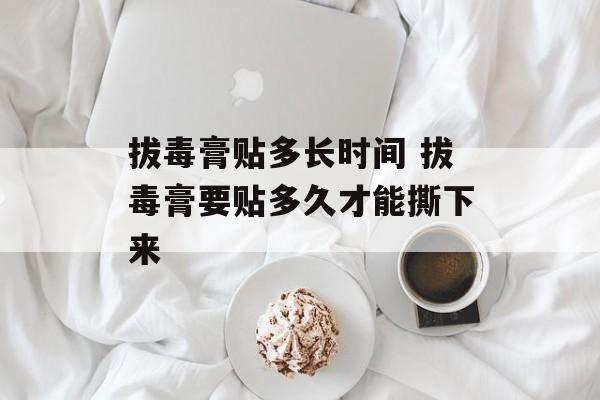 拔毒膏贴多长时间 拔毒膏要贴多久才能撕下来-第1张图片-