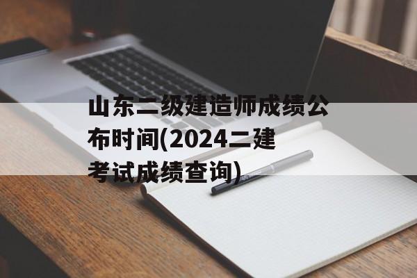 山东二级建造师成绩公布时间(2024二建考试成绩查询)-第1张图片-
