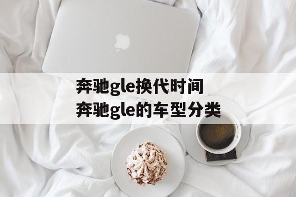 奔驰gle换代时间 奔驰gle的车型分类-第1张图片-
