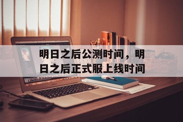 明日之后公测时间，明日之后正式服上线时间-第1张图片-