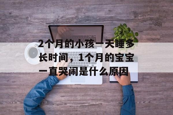 2个月的小孩一天睡多长时间，1个月的宝宝一直哭闹是什么原因-第1张图片-