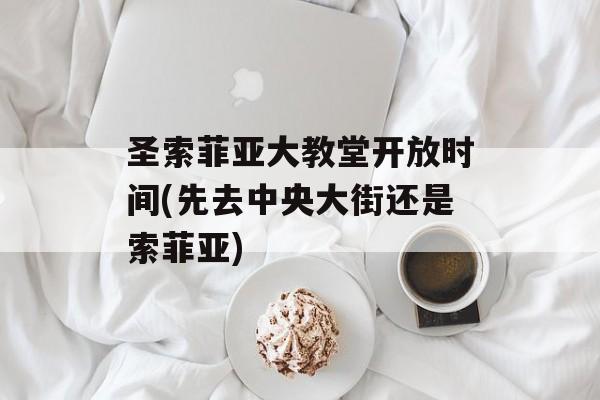 圣索菲亚大教堂开放时间(先去中央大街还是索菲亚)-第1张图片-