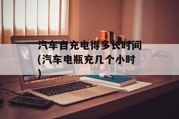 汽车自充电得多长时间(汽车电瓶充几个小时)-第1张图片-