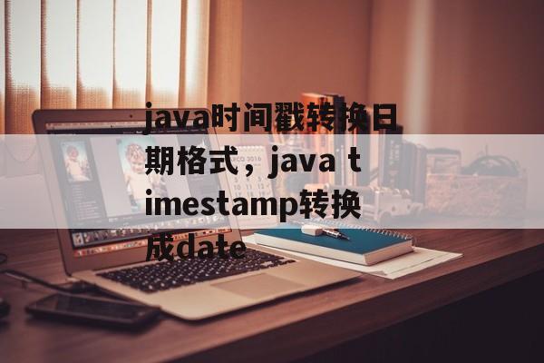 java时间戳转换日期格式，java timestamp转换成date-第1张图片-