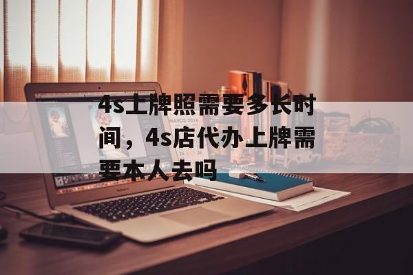 4s上牌照需要多长时间，4s店代办上牌需要本人去吗-第1张图片-
