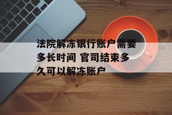法院解冻银行账户需要多长时间 官司结束多久可以解冻账户-第1张图片-