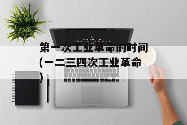 第一次工业革命的时间(一二三四次工业革命)-第1张图片-