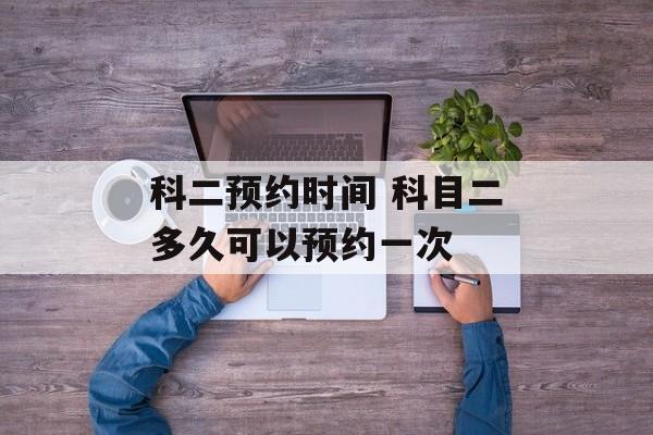 科二预约时间 科目二多久可以预约一次-第1张图片-