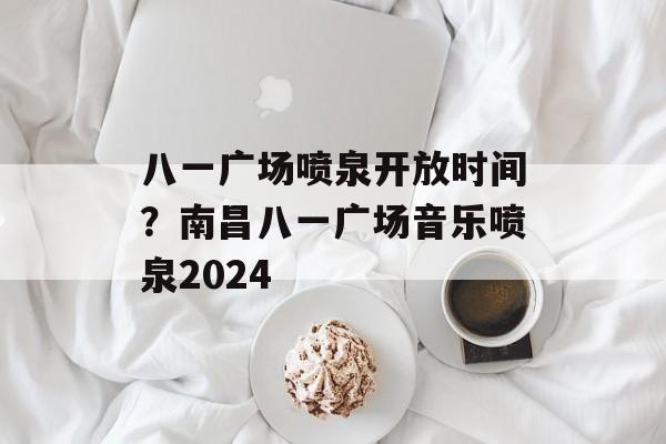 八一广场喷泉开放时间？南昌八一广场音乐喷泉2024-第1张图片-