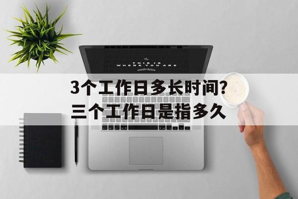3个工作日多长时间？三个工作日是指多久-第1张图片-