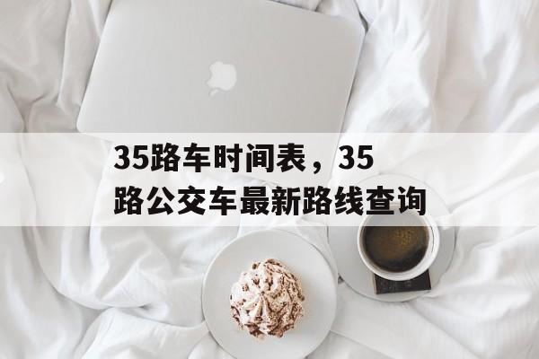 35路车时间表，35路公交车最新路线查询-第1张图片-