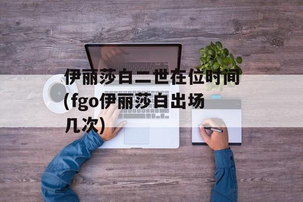 伊丽莎白二世在位时间(fgo伊丽莎白出场几次)-第1张图片-