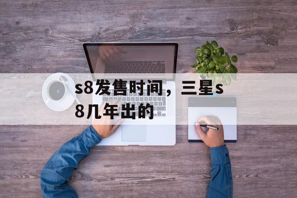 s8发售时间，三星s8几年出的-第1张图片-