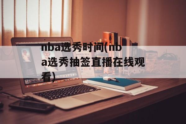 nba选秀时间(nba选秀抽签直播在线观看)-第1张图片-